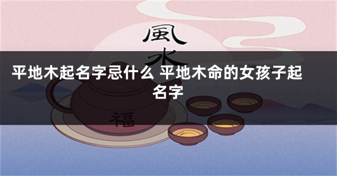 平地木起名字忌什么 平地木命的女孩子起名字