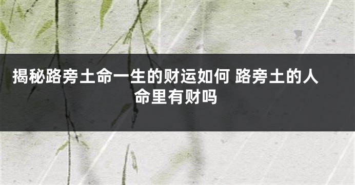 揭秘路旁土命一生的财运如何 路旁土的人命里有财吗