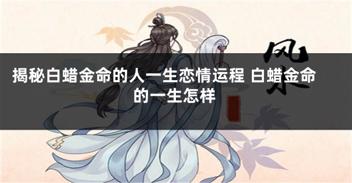 揭秘白蜡金命的人一生恋情运程 白蜡金命的一生怎样
