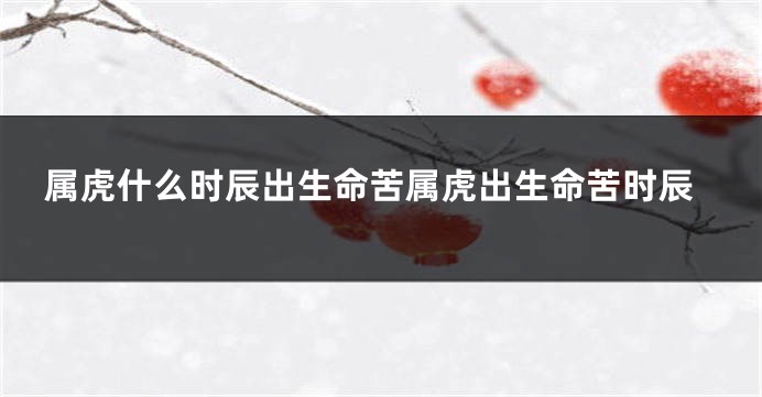 属虎什么时辰出生命苦属虎出生命苦时辰