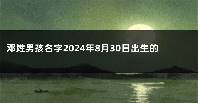 邓姓男孩名字2024年8月30日出生的
