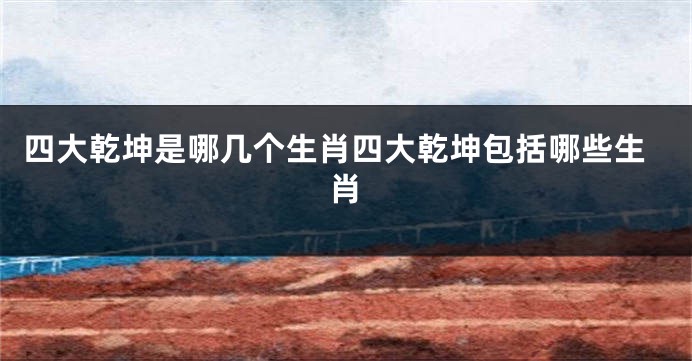 四大乾坤是哪几个生肖四大乾坤包括哪些生肖