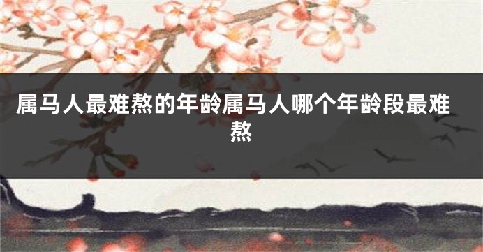 属马人最难熬的年龄属马人哪个年龄段最难熬