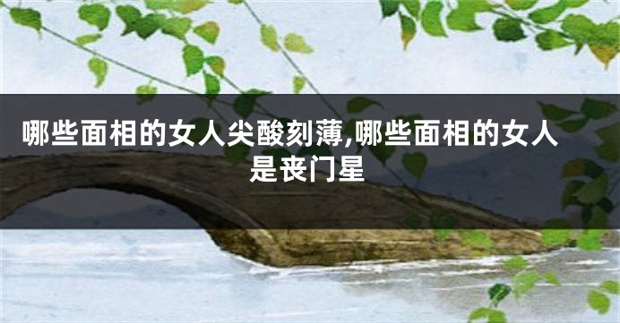 哪些面相的女人尖酸刻薄,哪些面相的女人是丧门星