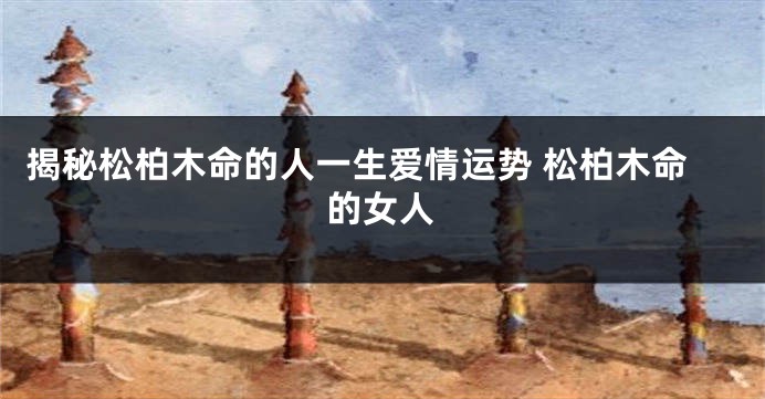 揭秘松柏木命的人一生爱情运势 松柏木命的女人