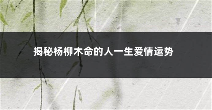 揭秘杨柳木命的人一生爱情运势