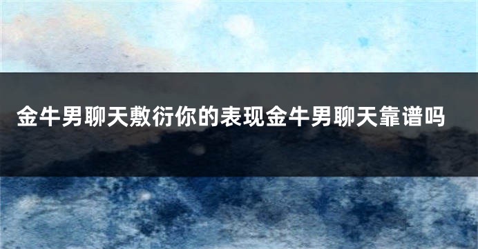 金牛男聊天敷衍你的表现金牛男聊天靠谱吗