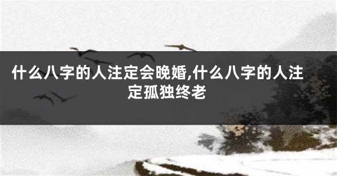 什么八字的人注定会晚婚,什么八字的人注定孤独终老