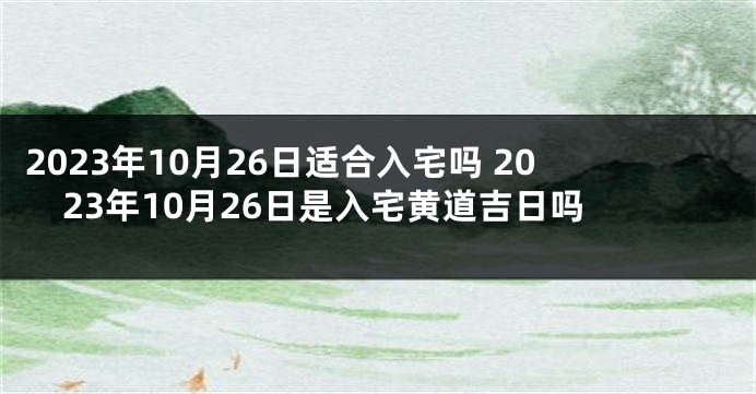 2023年10月26日适合入宅吗 2023年10月26日是入宅黄道吉日吗