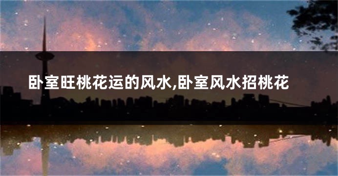 卧室旺桃花运的风水,卧室风水招桃花
