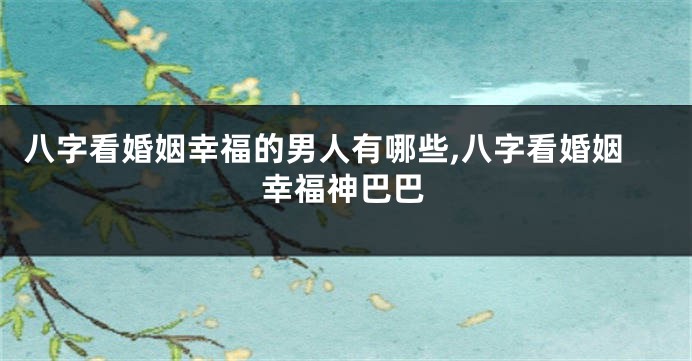 八字看婚姻幸福的男人有哪些,八字看婚姻幸福神巴巴