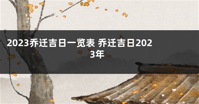 2023乔迁吉日一览表 乔迁吉日2023年