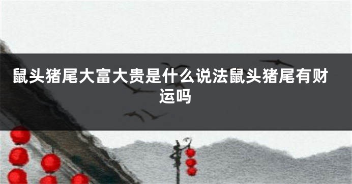 鼠头猪尾大富大贵是什么说法鼠头猪尾有财运吗