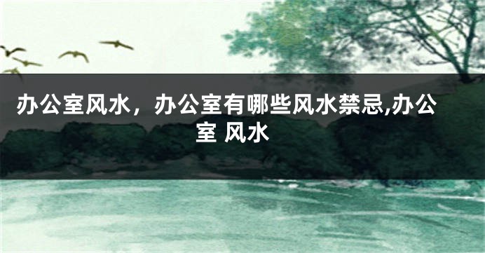 办公室风水，办公室有哪些风水禁忌,办公室 风水