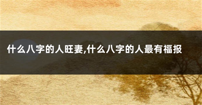 什么八字的人旺妻,什么八字的人最有福报
