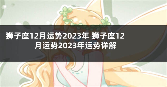 狮子座12月运势2023年 狮子座12月运势2023年运势详解