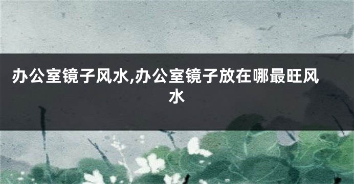 办公室镜子风水,办公室镜子放在哪最旺风水