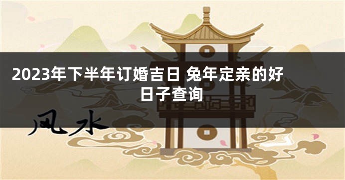 2023年下半年订婚吉日 兔年定亲的好日子查询