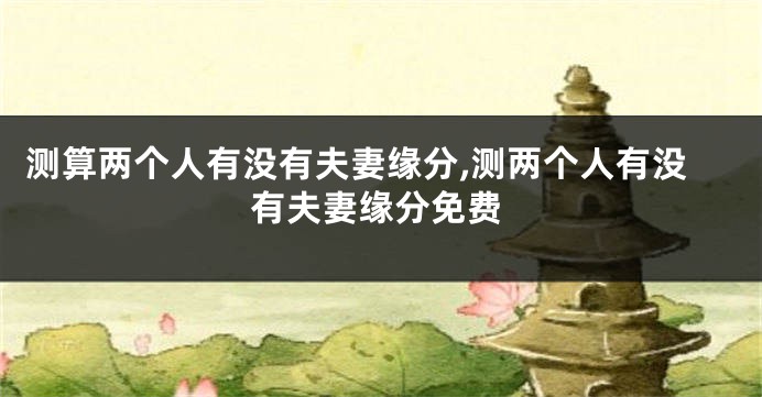 测算两个人有没有夫妻缘分,测两个人有没有夫妻缘分免费