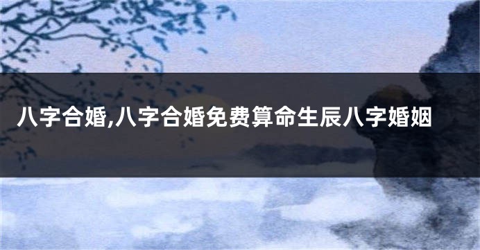 八字合婚,八字合婚免费算命生辰八字婚姻