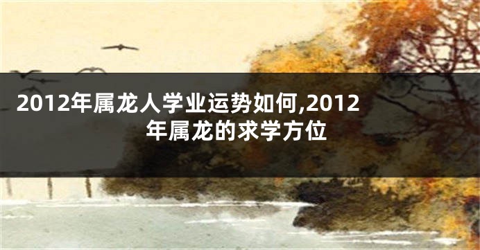 2012年属龙人学业运势如何,2012年属龙的求学方位