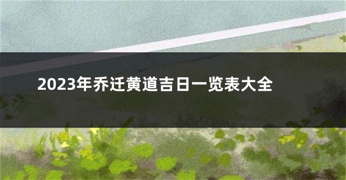 2023年乔迁黄道吉日一览表大全