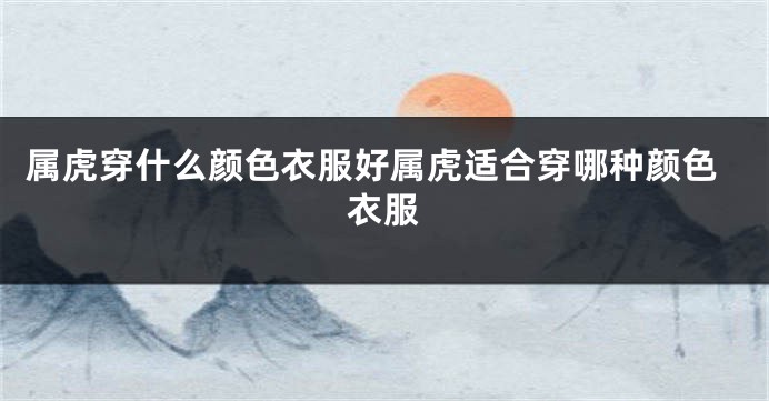 属虎穿什么颜色衣服好属虎适合穿哪种颜色衣服