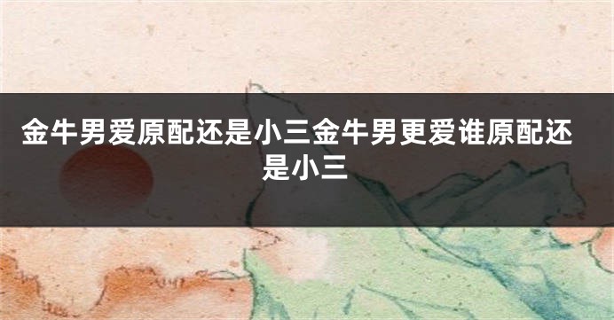 金牛男爱原配还是小三金牛男更爱谁原配还是小三