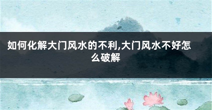 如何化解大门风水的不利,大门风水不好怎么破解