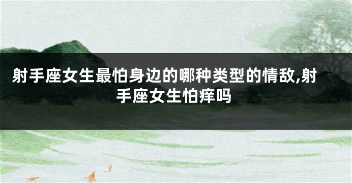 射手座女生最怕身边的哪种类型的情敌,射手座女生怕痒吗