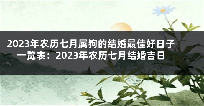 2023年农历七月属狗的结婚最佳好日子一览表：2023年农历七月结婚吉日