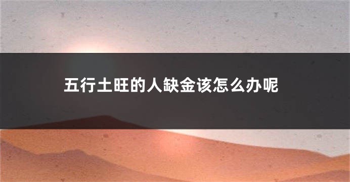 五行土旺的人缺金该怎么办呢