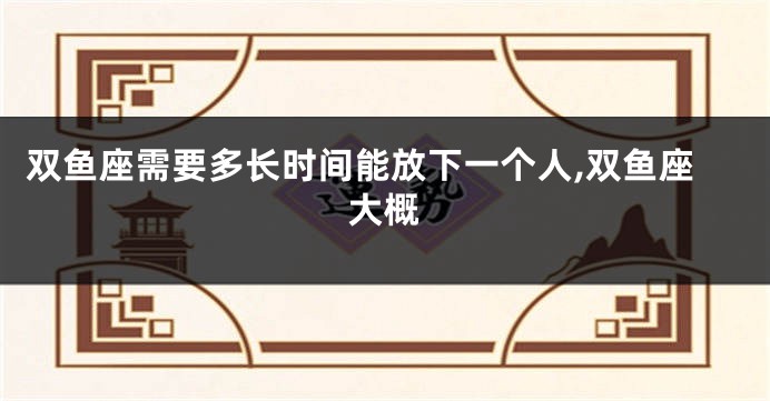 双鱼座需要多长时间能放下一个人,双鱼座大概