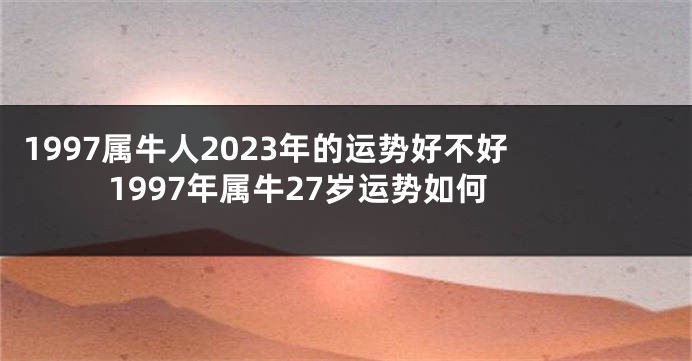 1997属牛人2023年的运势好不好 1997年属牛27岁运势如何