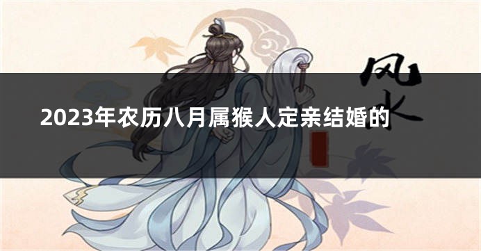 2023年农历八月属猴人定亲结婚的