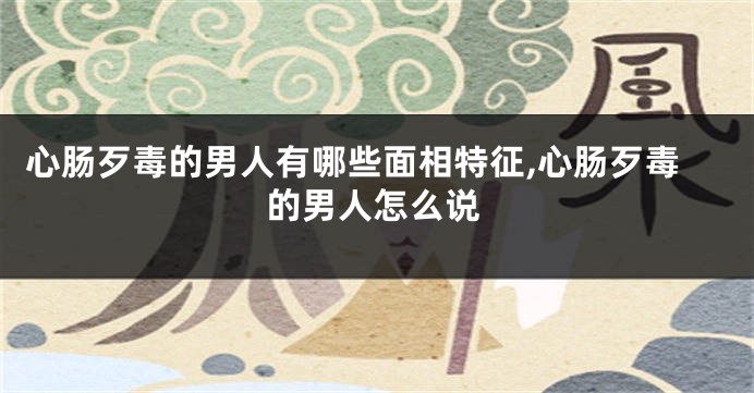 心肠歹毒的男人有哪些面相特征,心肠歹毒的男人怎么说
