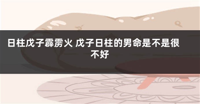 日柱戊子霹雳火 戊子日柱的男命是不是很不好