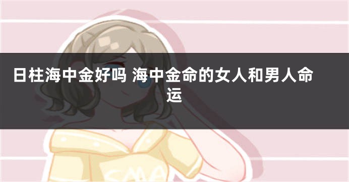 日柱海中金好吗 海中金命的女人和男人命运