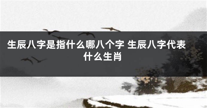 生辰八字是指什么哪八个字 生辰八字代表什么生肖