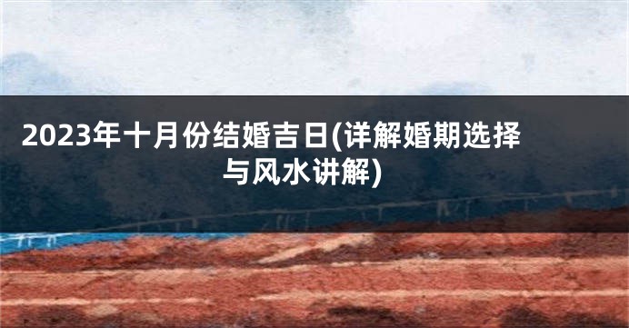 2023年十月份结婚吉日(详解婚期选择与风水讲解)