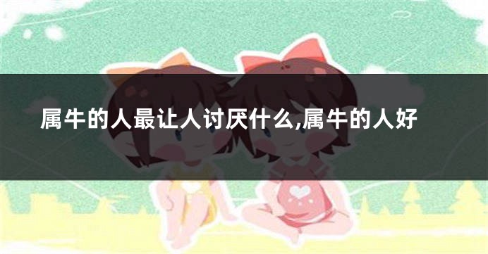 属牛的人最让人讨厌什么,属牛的人好