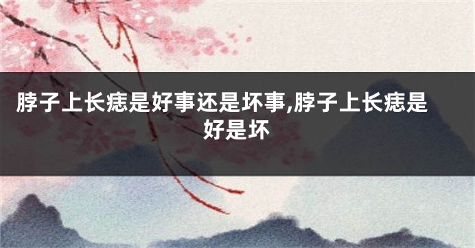 脖子上长痣是好事还是坏事,脖子上长痣是好是坏