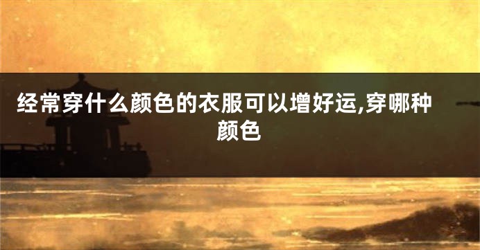 经常穿什么颜色的衣服可以增好运,穿哪种颜色