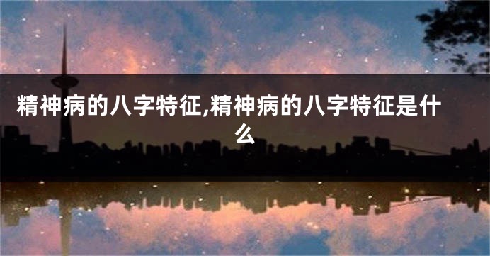 精神病的八字特征,精神病的八字特征是什么