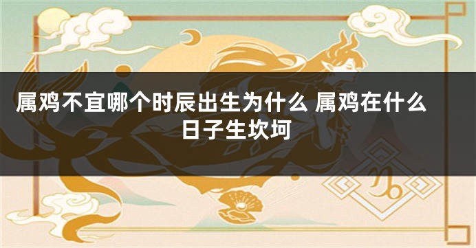 属鸡不宜哪个时辰出生为什么 属鸡在什么日子生坎坷