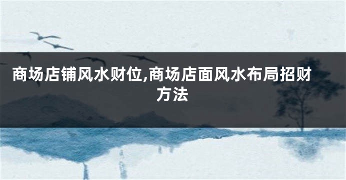 商场店铺风水财位,商场店面风水布局招财方法
