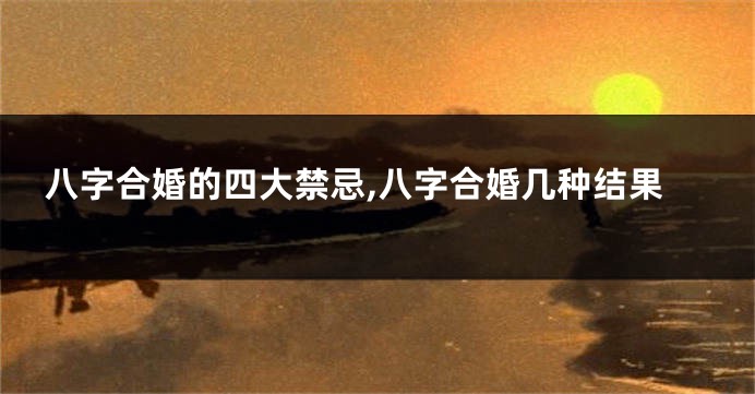 八字合婚的四大禁忌,八字合婚几种结果