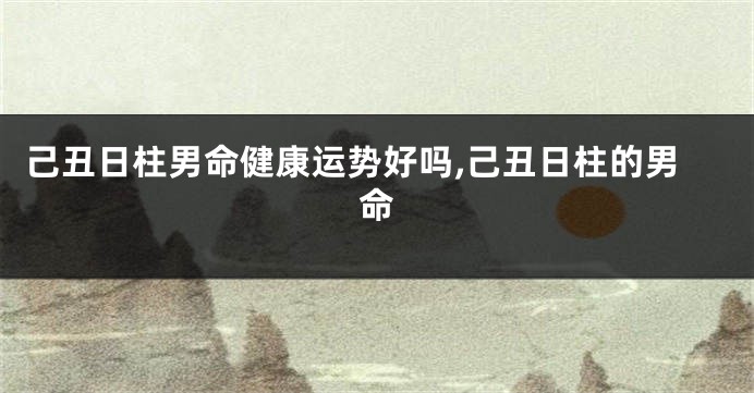 己丑日柱男命健康运势好吗,己丑日柱的男命