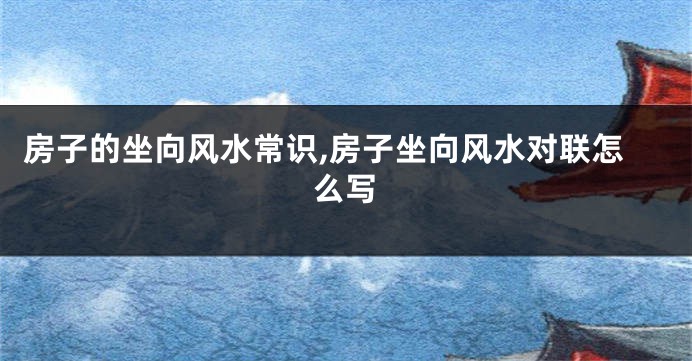 房子的坐向风水常识,房子坐向风水对联怎么写