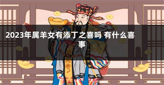 2023年属羊女有添丁之喜吗 有什么喜事